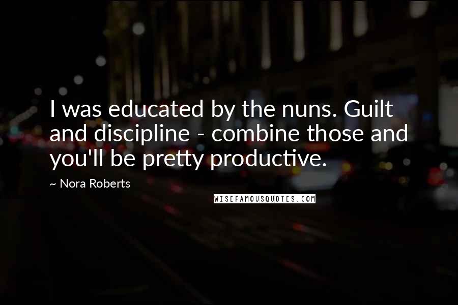 Nora Roberts Quotes: I was educated by the nuns. Guilt and discipline - combine those and you'll be pretty productive.