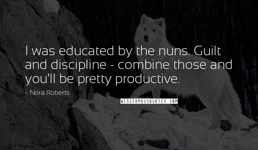 Nora Roberts Quotes: I was educated by the nuns. Guilt and discipline - combine those and you'll be pretty productive.