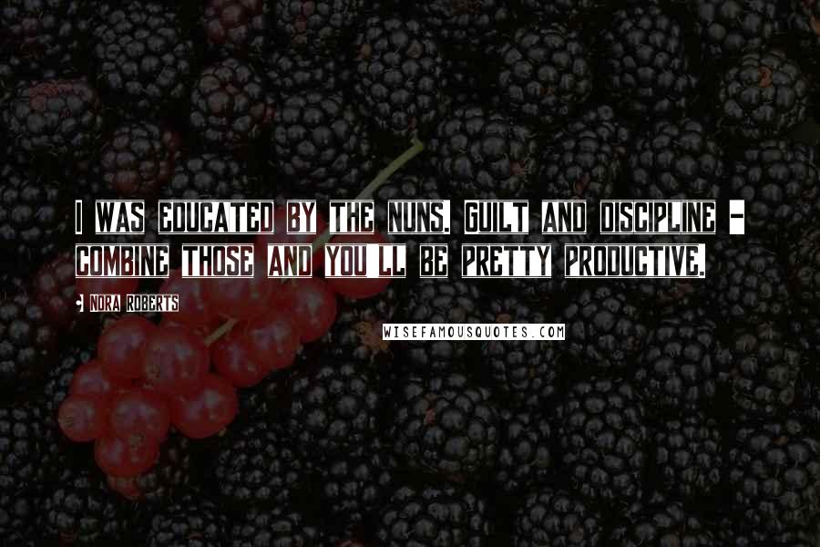 Nora Roberts Quotes: I was educated by the nuns. Guilt and discipline - combine those and you'll be pretty productive.
