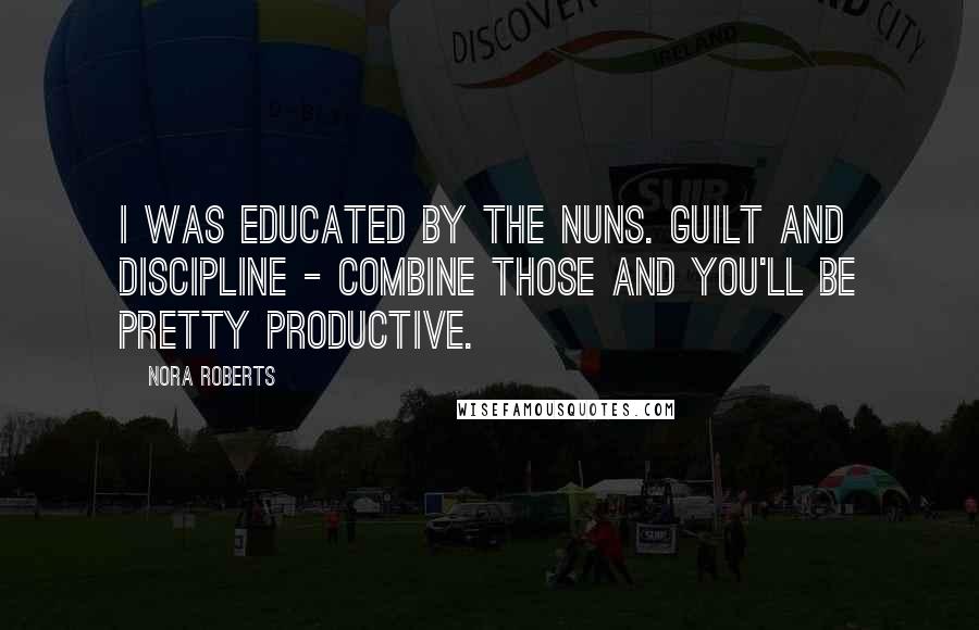 Nora Roberts Quotes: I was educated by the nuns. Guilt and discipline - combine those and you'll be pretty productive.