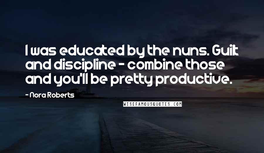 Nora Roberts Quotes: I was educated by the nuns. Guilt and discipline - combine those and you'll be pretty productive.