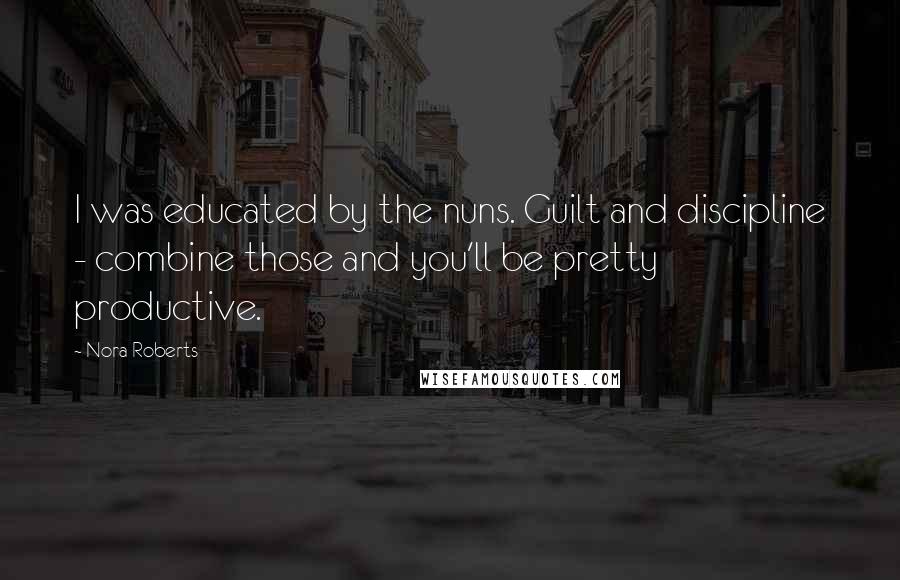 Nora Roberts Quotes: I was educated by the nuns. Guilt and discipline - combine those and you'll be pretty productive.