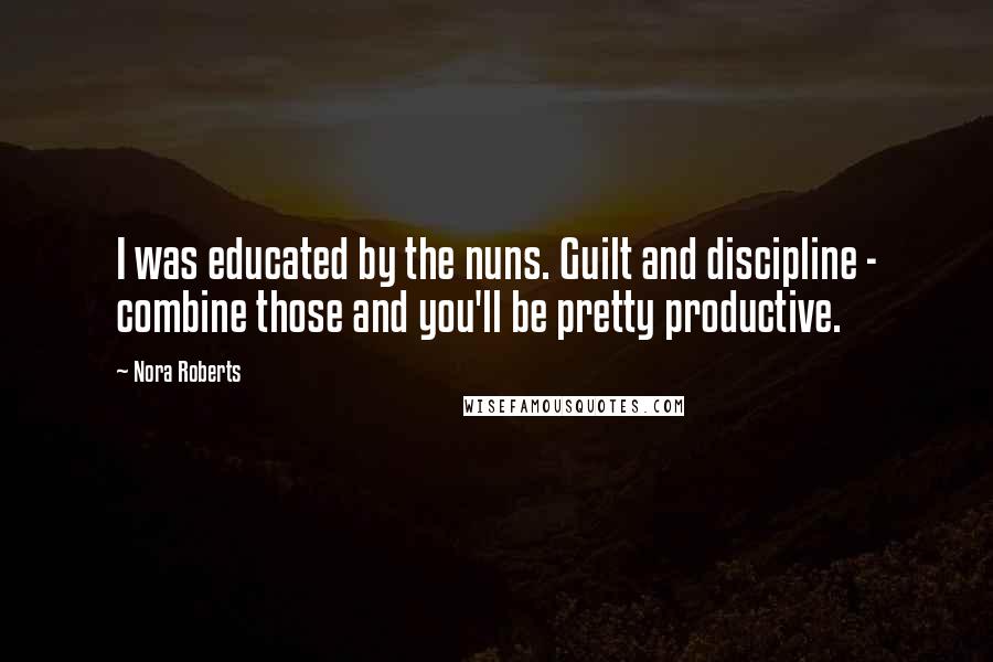 Nora Roberts Quotes: I was educated by the nuns. Guilt and discipline - combine those and you'll be pretty productive.