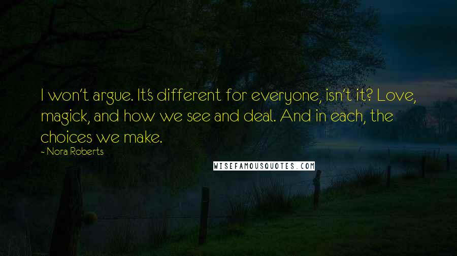 Nora Roberts Quotes: I won't argue. It's different for everyone, isn't it? Love, magick, and how we see and deal. And in each, the choices we make.