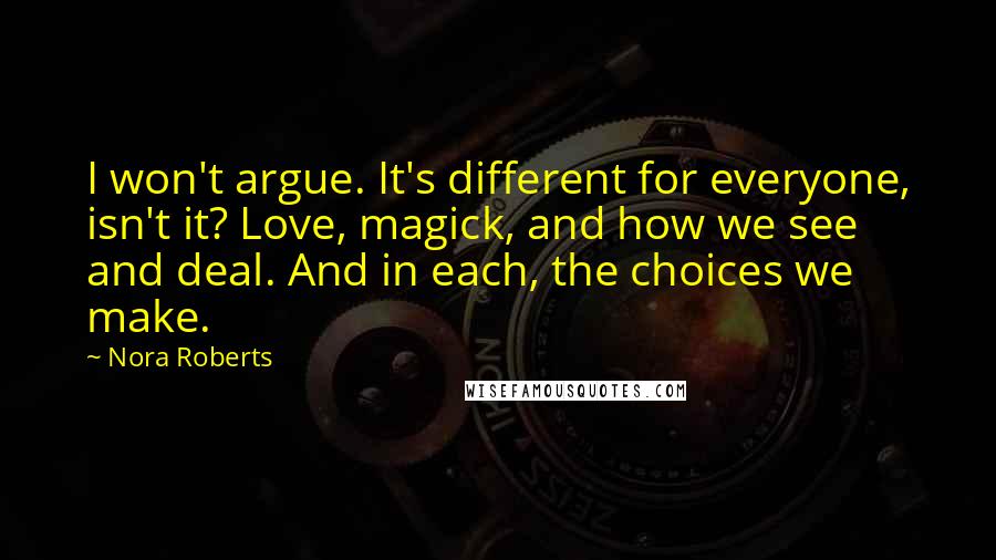 Nora Roberts Quotes: I won't argue. It's different for everyone, isn't it? Love, magick, and how we see and deal. And in each, the choices we make.