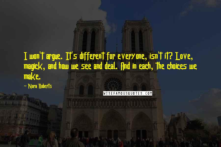 Nora Roberts Quotes: I won't argue. It's different for everyone, isn't it? Love, magick, and how we see and deal. And in each, the choices we make.