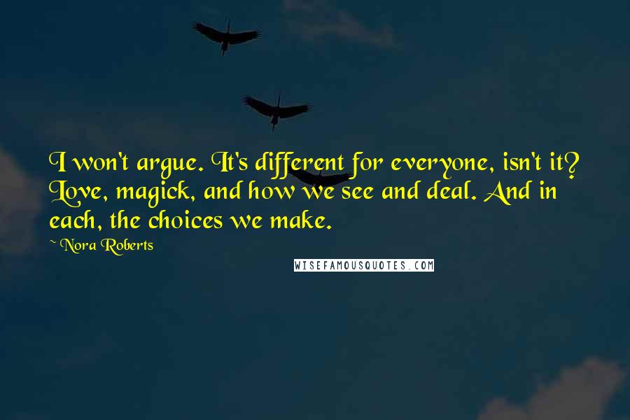 Nora Roberts Quotes: I won't argue. It's different for everyone, isn't it? Love, magick, and how we see and deal. And in each, the choices we make.