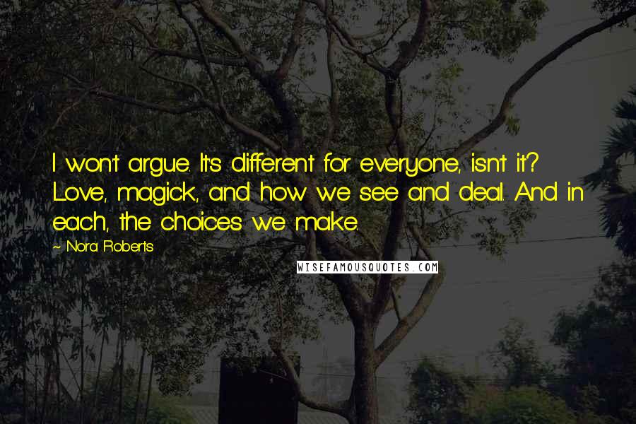 Nora Roberts Quotes: I won't argue. It's different for everyone, isn't it? Love, magick, and how we see and deal. And in each, the choices we make.