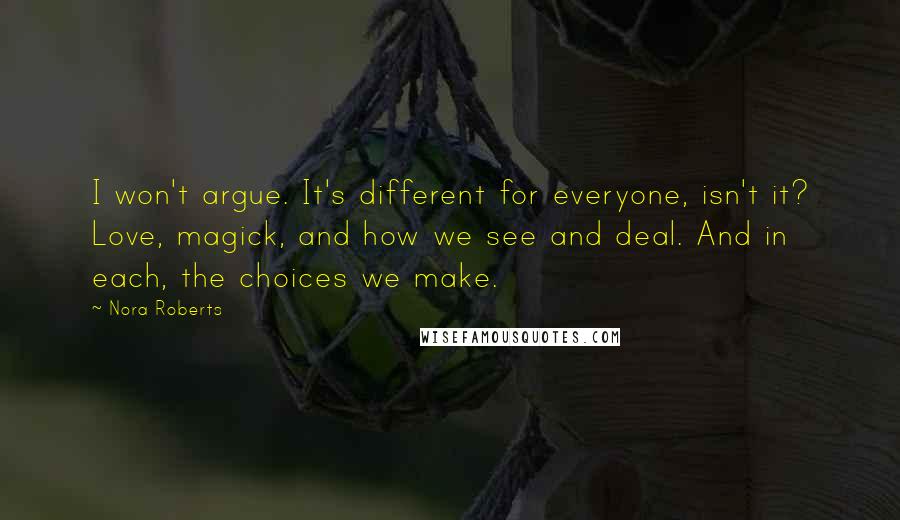 Nora Roberts Quotes: I won't argue. It's different for everyone, isn't it? Love, magick, and how we see and deal. And in each, the choices we make.