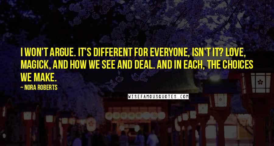 Nora Roberts Quotes: I won't argue. It's different for everyone, isn't it? Love, magick, and how we see and deal. And in each, the choices we make.