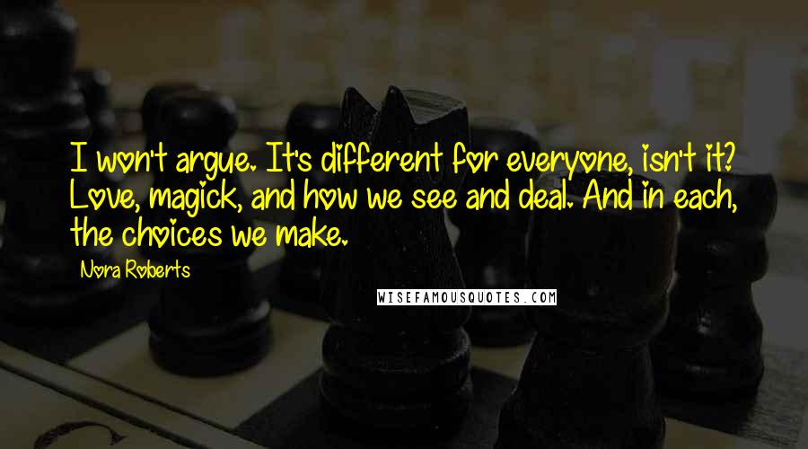 Nora Roberts Quotes: I won't argue. It's different for everyone, isn't it? Love, magick, and how we see and deal. And in each, the choices we make.