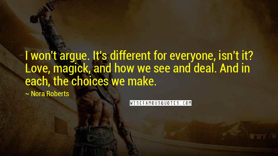 Nora Roberts Quotes: I won't argue. It's different for everyone, isn't it? Love, magick, and how we see and deal. And in each, the choices we make.