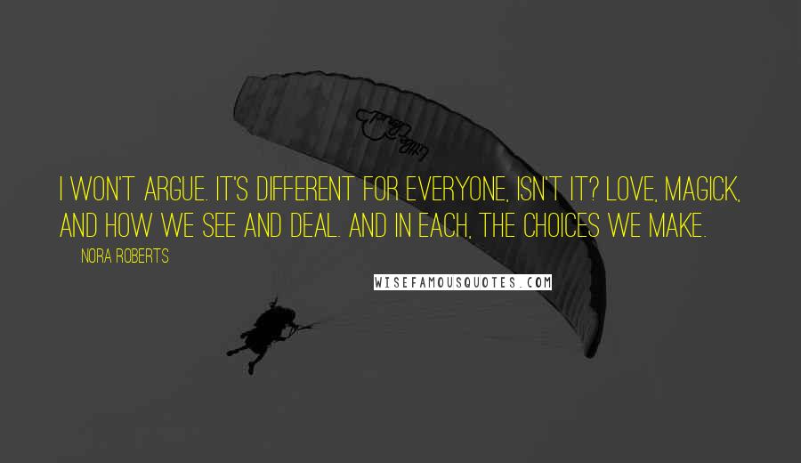 Nora Roberts Quotes: I won't argue. It's different for everyone, isn't it? Love, magick, and how we see and deal. And in each, the choices we make.