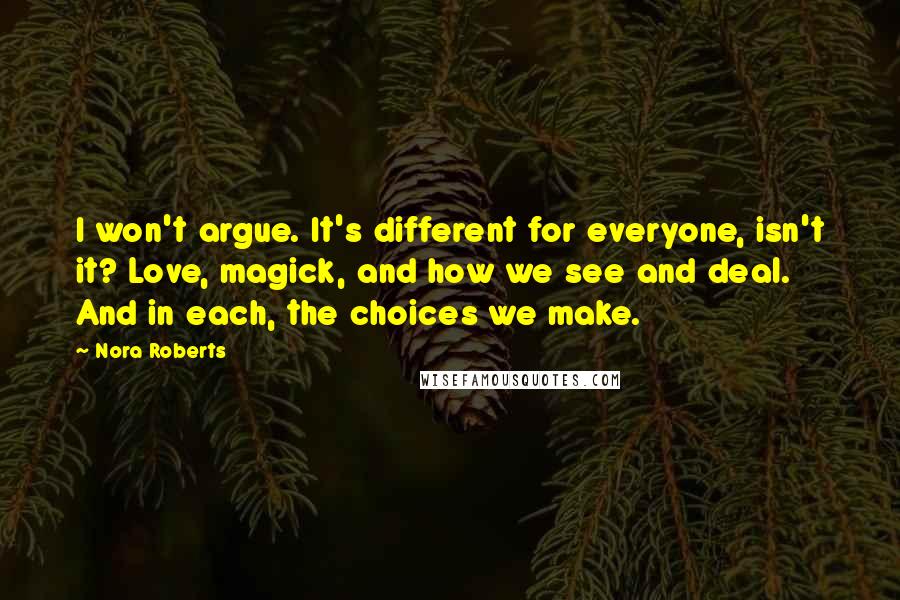 Nora Roberts Quotes: I won't argue. It's different for everyone, isn't it? Love, magick, and how we see and deal. And in each, the choices we make.