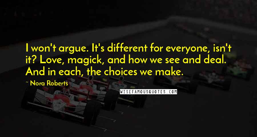 Nora Roberts Quotes: I won't argue. It's different for everyone, isn't it? Love, magick, and how we see and deal. And in each, the choices we make.