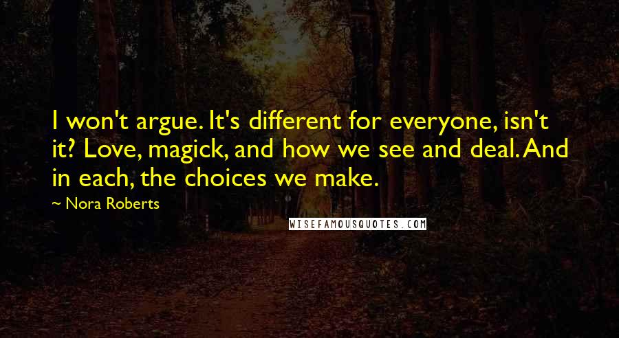 Nora Roberts Quotes: I won't argue. It's different for everyone, isn't it? Love, magick, and how we see and deal. And in each, the choices we make.