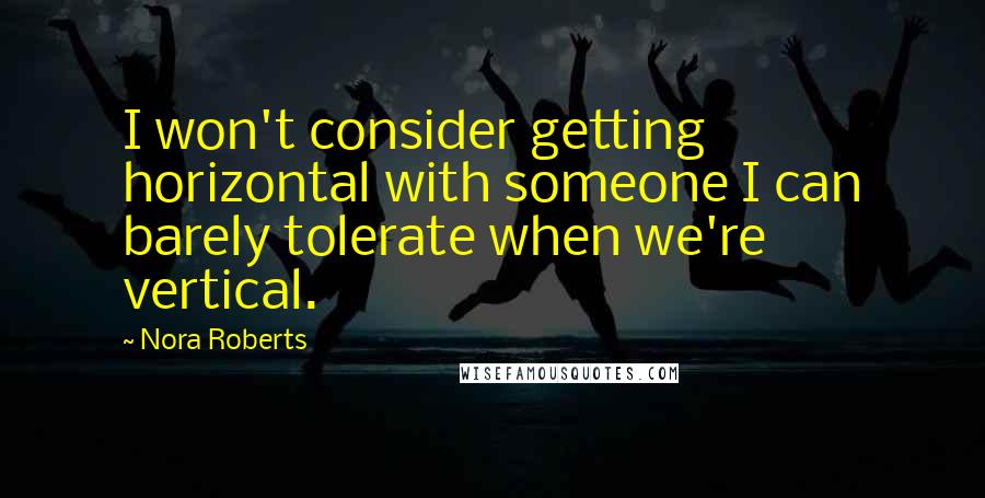 Nora Roberts Quotes: I won't consider getting horizontal with someone I can barely tolerate when we're vertical.