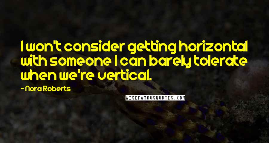 Nora Roberts Quotes: I won't consider getting horizontal with someone I can barely tolerate when we're vertical.