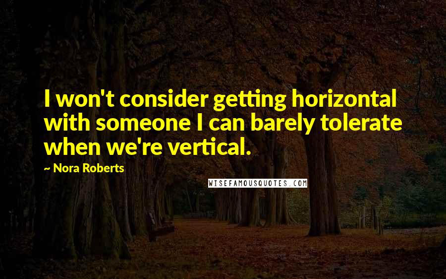 Nora Roberts Quotes: I won't consider getting horizontal with someone I can barely tolerate when we're vertical.