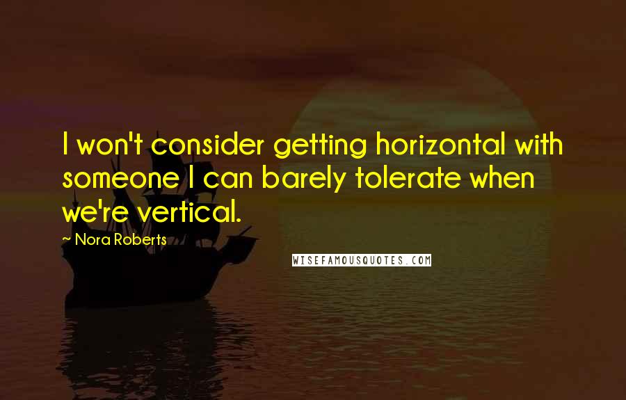 Nora Roberts Quotes: I won't consider getting horizontal with someone I can barely tolerate when we're vertical.