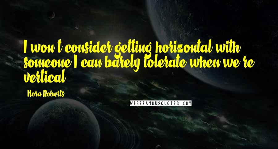 Nora Roberts Quotes: I won't consider getting horizontal with someone I can barely tolerate when we're vertical.