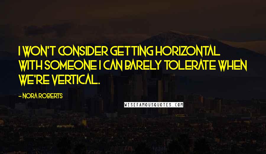 Nora Roberts Quotes: I won't consider getting horizontal with someone I can barely tolerate when we're vertical.