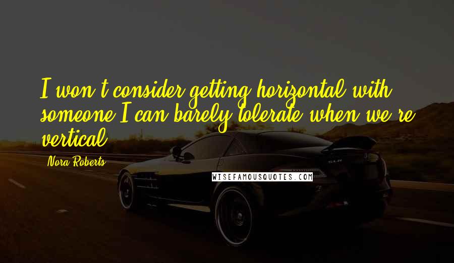 Nora Roberts Quotes: I won't consider getting horizontal with someone I can barely tolerate when we're vertical.