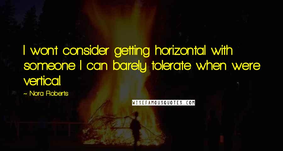 Nora Roberts Quotes: I won't consider getting horizontal with someone I can barely tolerate when we're vertical.