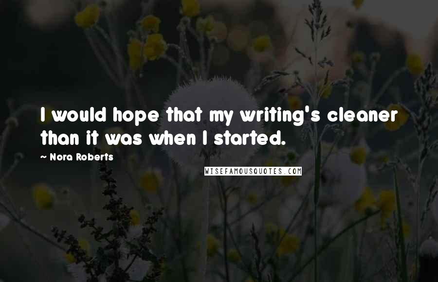 Nora Roberts Quotes: I would hope that my writing's cleaner than it was when I started.