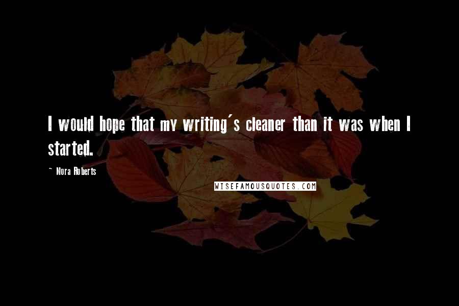 Nora Roberts Quotes: I would hope that my writing's cleaner than it was when I started.