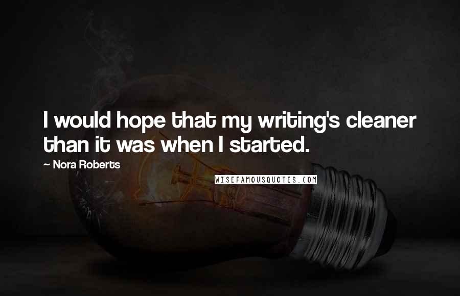 Nora Roberts Quotes: I would hope that my writing's cleaner than it was when I started.