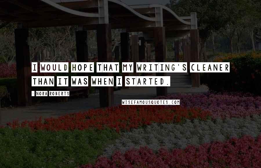 Nora Roberts Quotes: I would hope that my writing's cleaner than it was when I started.