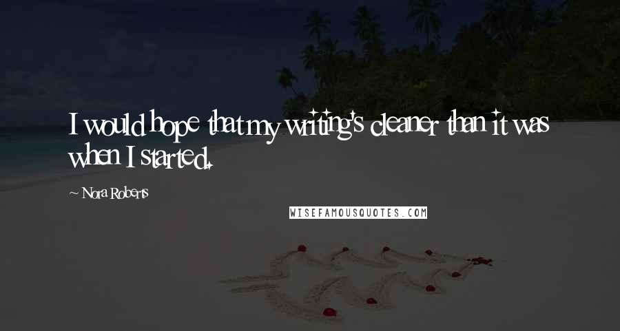 Nora Roberts Quotes: I would hope that my writing's cleaner than it was when I started.