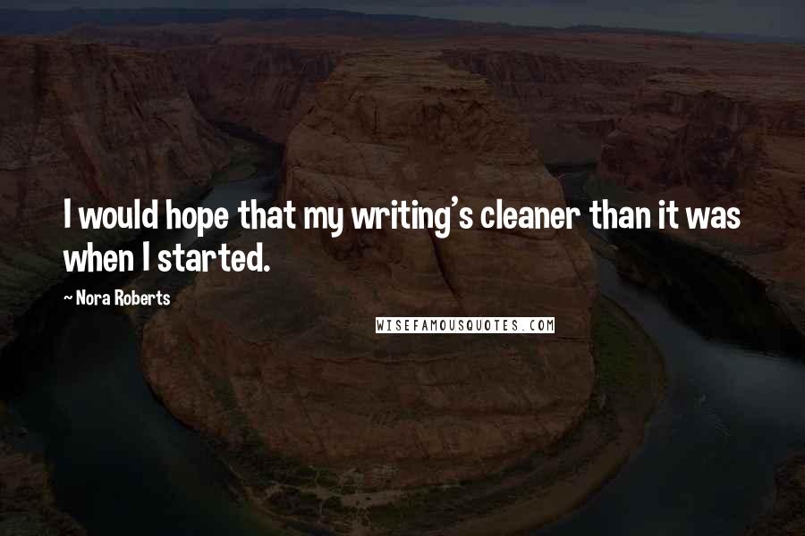 Nora Roberts Quotes: I would hope that my writing's cleaner than it was when I started.