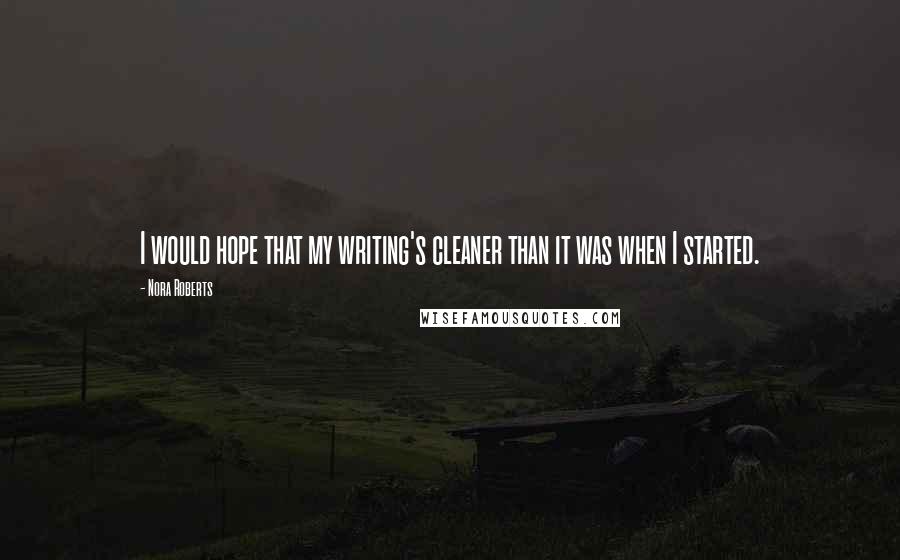 Nora Roberts Quotes: I would hope that my writing's cleaner than it was when I started.