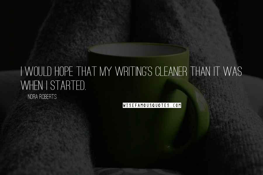 Nora Roberts Quotes: I would hope that my writing's cleaner than it was when I started.