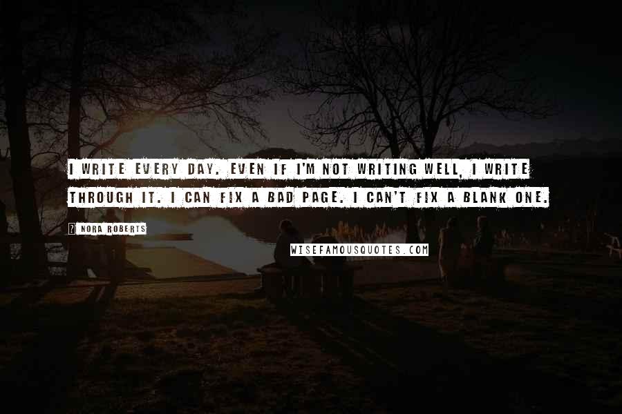 Nora Roberts Quotes: I write every day. Even if I'm not writing well, I write through it. I can fix a bad page. I can't fix a blank one.