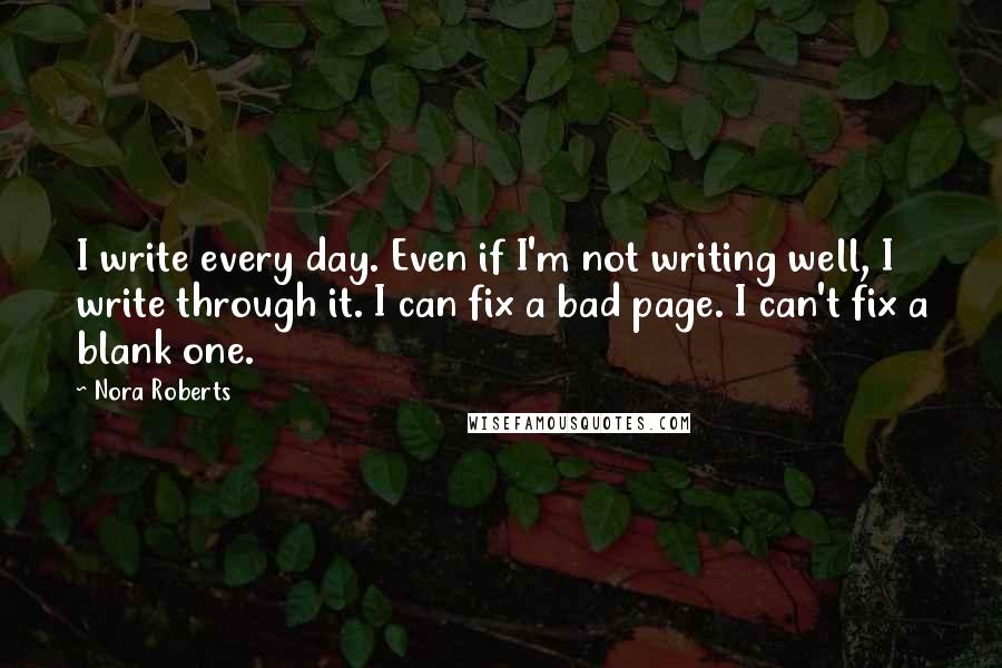 Nora Roberts Quotes: I write every day. Even if I'm not writing well, I write through it. I can fix a bad page. I can't fix a blank one.