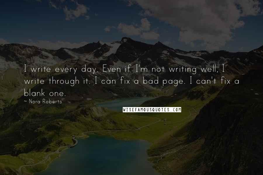 Nora Roberts Quotes: I write every day. Even if I'm not writing well, I write through it. I can fix a bad page. I can't fix a blank one.