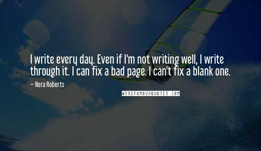 Nora Roberts Quotes: I write every day. Even if I'm not writing well, I write through it. I can fix a bad page. I can't fix a blank one.