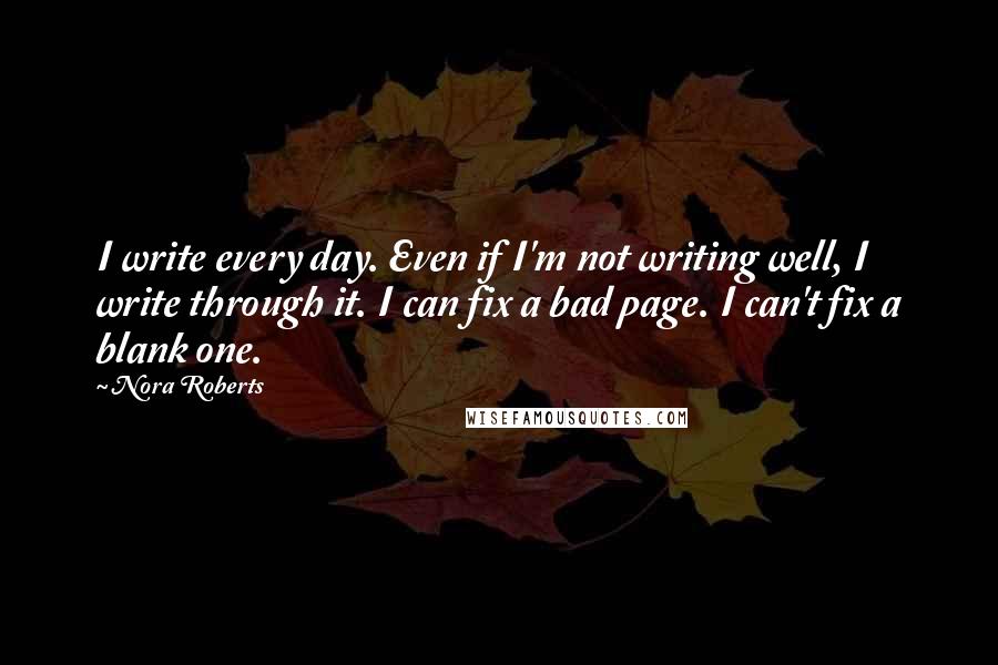 Nora Roberts Quotes: I write every day. Even if I'm not writing well, I write through it. I can fix a bad page. I can't fix a blank one.