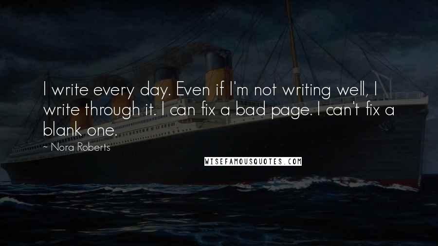 Nora Roberts Quotes: I write every day. Even if I'm not writing well, I write through it. I can fix a bad page. I can't fix a blank one.