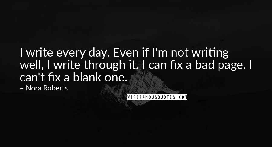 Nora Roberts Quotes: I write every day. Even if I'm not writing well, I write through it. I can fix a bad page. I can't fix a blank one.