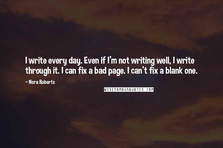 Nora Roberts Quotes: I write every day. Even if I'm not writing well, I write through it. I can fix a bad page. I can't fix a blank one.