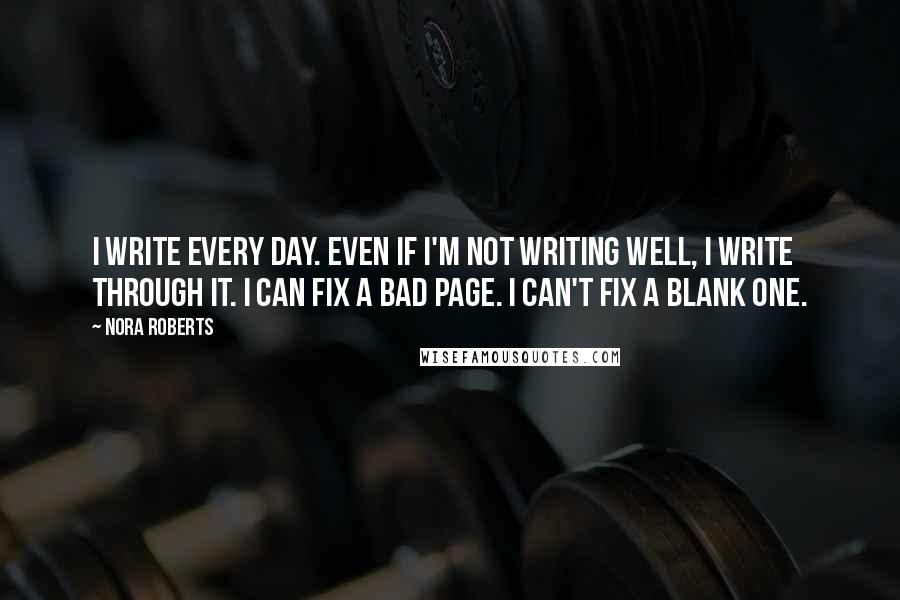 Nora Roberts Quotes: I write every day. Even if I'm not writing well, I write through it. I can fix a bad page. I can't fix a blank one.