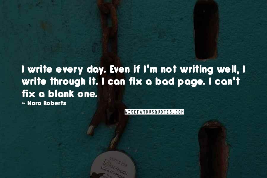Nora Roberts Quotes: I write every day. Even if I'm not writing well, I write through it. I can fix a bad page. I can't fix a blank one.