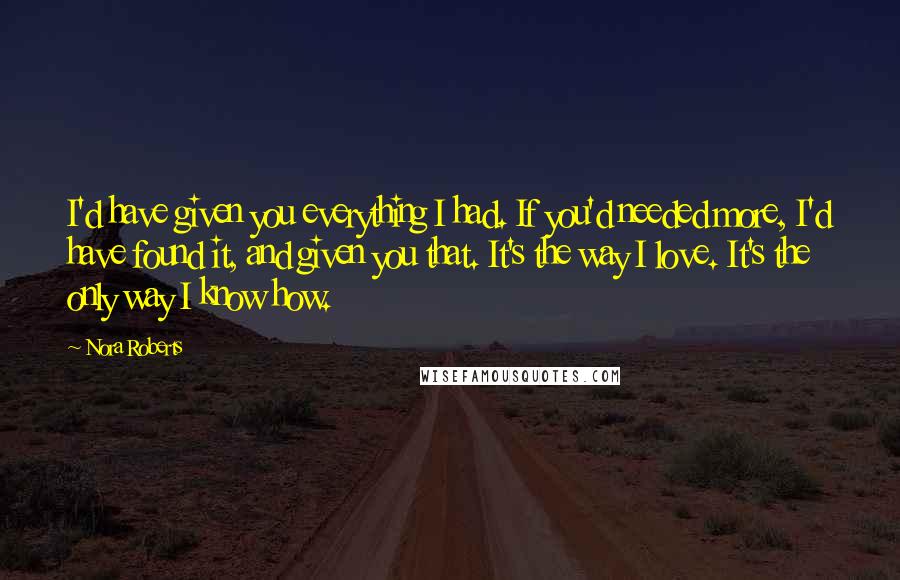 Nora Roberts Quotes: I'd have given you everything I had. If you'd needed more, I'd have found it, and given you that. It's the way I love. It's the only way I know how.