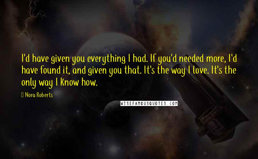 Nora Roberts Quotes: I'd have given you everything I had. If you'd needed more, I'd have found it, and given you that. It's the way I love. It's the only way I know how.