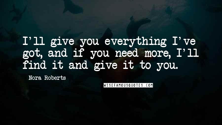 Nora Roberts Quotes: I'll give you everything I've got, and if you need more, I'll find it and give it to you.