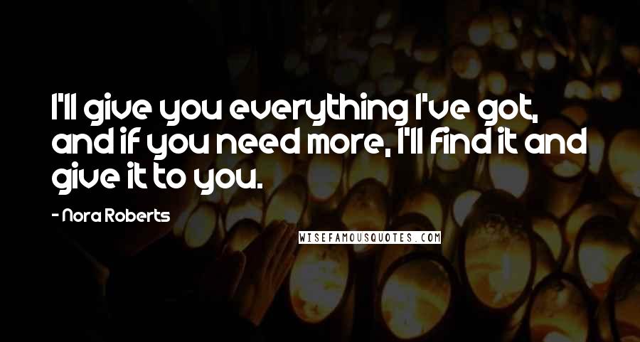 Nora Roberts Quotes: I'll give you everything I've got, and if you need more, I'll find it and give it to you.